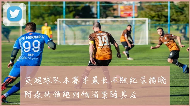 英超球队本赛季最长不败纪录揭晓阿森纳领跑利物浦紧随其后
