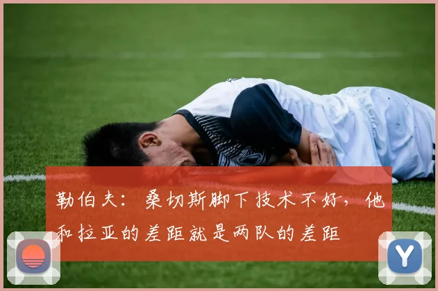 勒伯夫：桑切斯脚下技术不好，他和拉亚的差距就是两队的差距