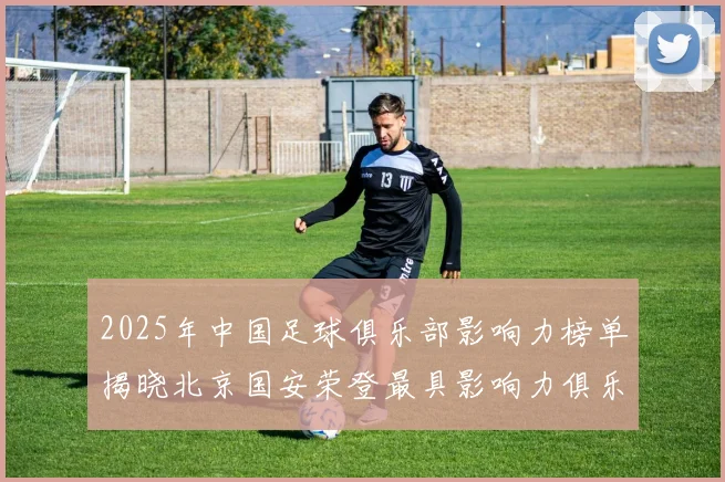 2025年中国足球俱乐部影响力榜单揭晓北京国安荣登最具影响力俱乐部榜首