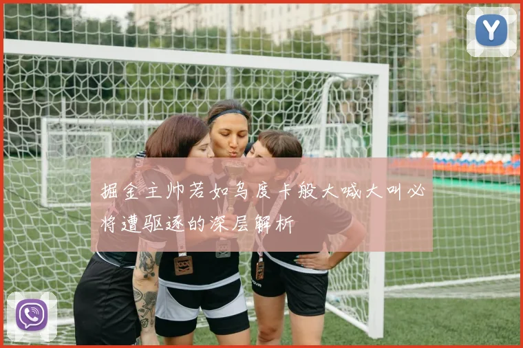 掘金主帅若如乌度卡般大喊大叫必将遭驱逐的深层解析