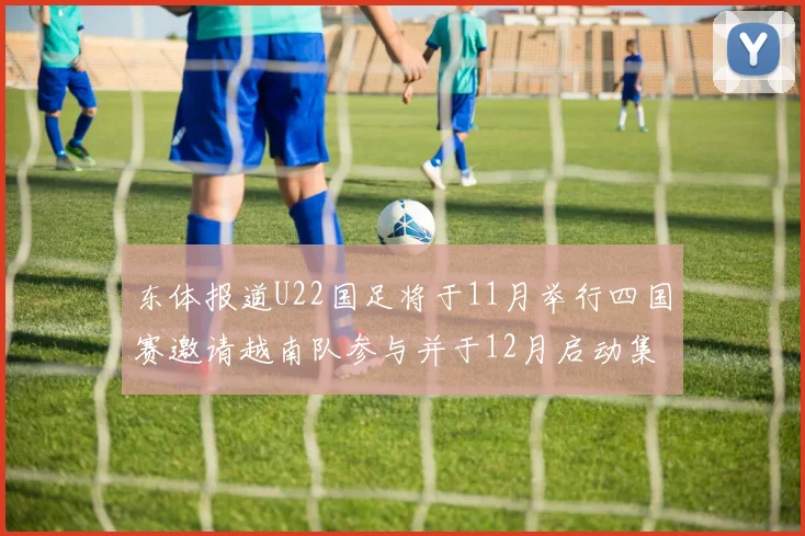 东体报道U22国足将于11月举行四国赛邀请越南队参与并于12月启动集训