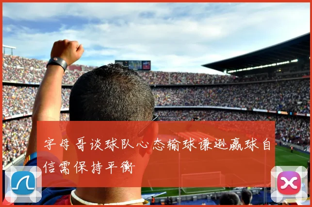 字母哥谈球队心态输球谦逊赢球自信需保持平衡