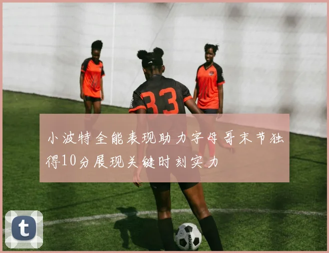 小波特全能表现助力字母哥末节独得10分展现关键时刻实力