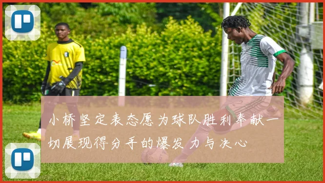 小桥坚定表态愿为球队胜利奉献一切展现得分手的爆发力与决心
