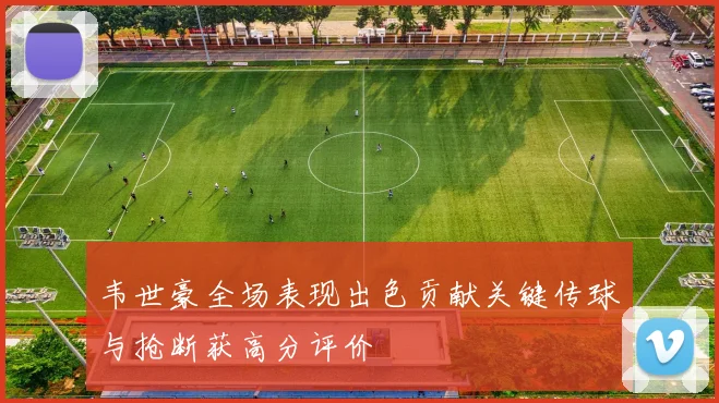 韦世豪全场表现出色贡献关键传球与抢断获高分评价