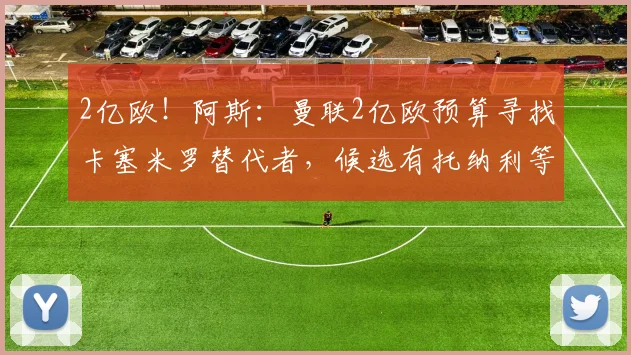 2亿欧！阿斯：曼联2亿欧预算寻找卡塞米罗替代者，候选有托纳利等
