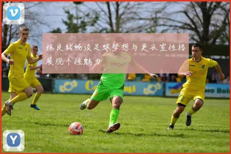 林良铭畅谈足球梦想与更衣室性格展现个性魅力