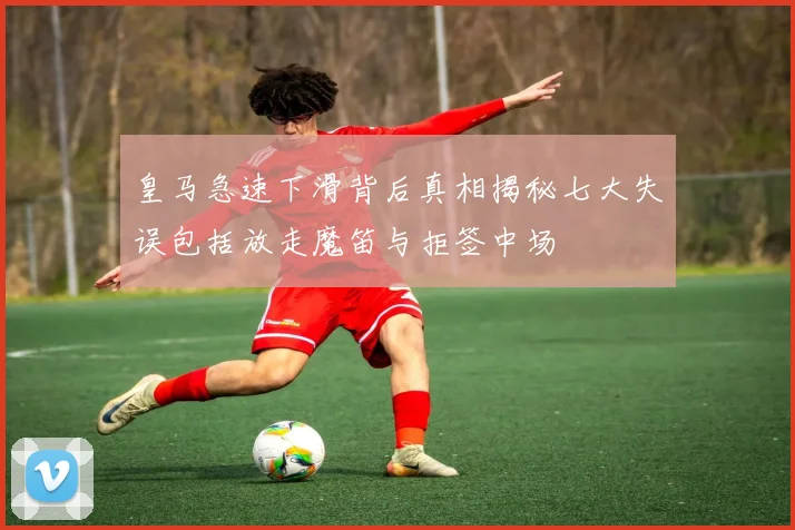 皇马急速下滑背后真相揭秘七大失误包括放走魔笛与拒签中场