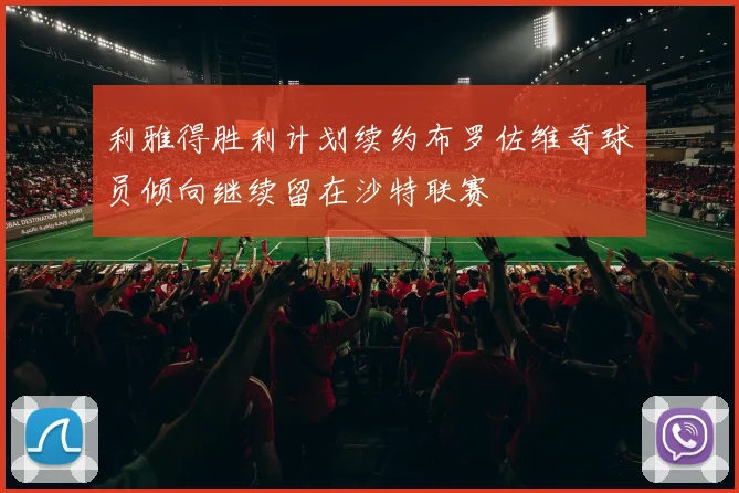 利雅得胜利计划续约布罗佐维奇球员倾向继续留在沙特联赛