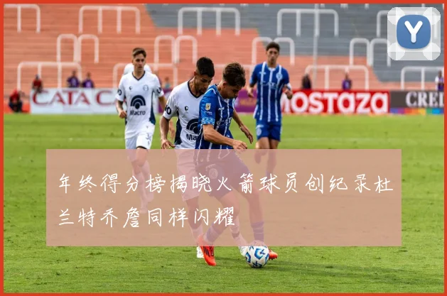 年终得分榜揭晓火箭球员创纪录杜兰特乔詹同样闪耀