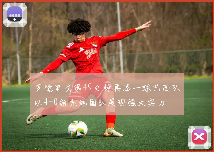 罗德里戈第49分钟再添一球巴西队以4-0领先韩国队展现强大实力