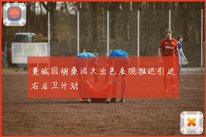 曼城因胡桑诺夫出色表现推迟引进右后卫计划