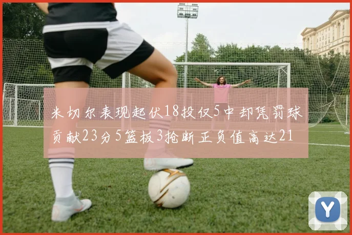 米切尔表现起伏18投仅5中却凭罚球贡献23分5篮板3抢断正负值高达21