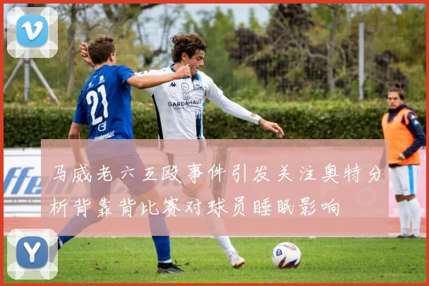 马威老六互殴事件引发关注奥特分析背靠背比赛对球员睡眠影响