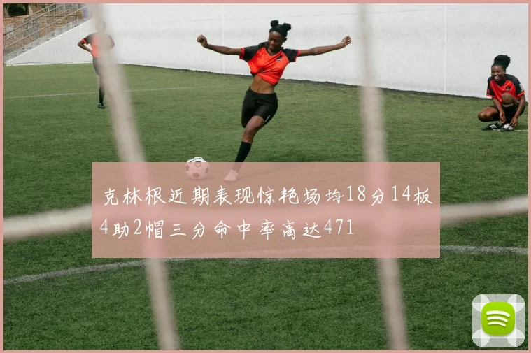 克林根近期表现惊艳场均18分14板4助2帽三分命中率高达471