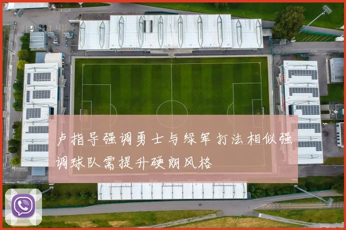 卢指导强调勇士与绿军打法相似强调球队需提升硬朗风格
