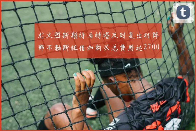 尤文图斯期待马特塔及时复出对阵那不勒斯租借加购买总费用达2700万欧元