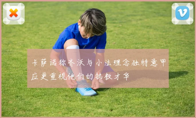 卡萨诺称齐沃与小法理念独特意甲应更重视他们的执教才华