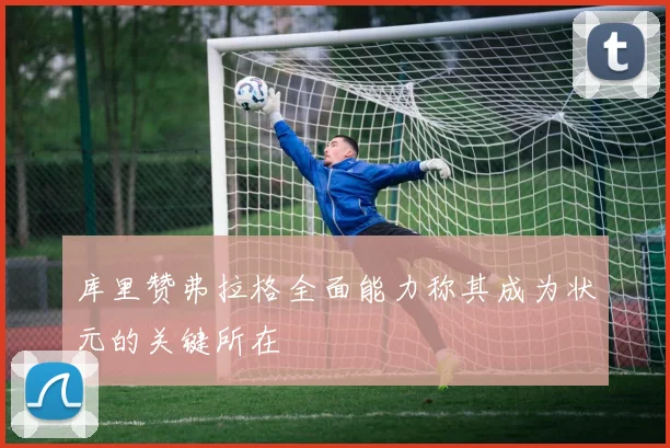 库里赞弗拉格全面能力称其成为状元的关键所在