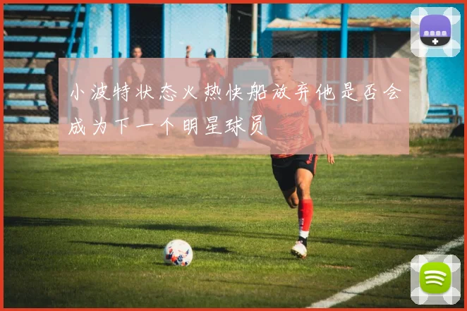 小波特状态火热快船放弃他是否会成为下一个明星球员