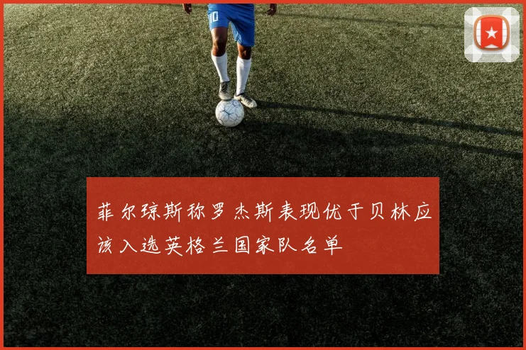 菲尔琼斯称罗杰斯表现优于贝林应该入选英格兰国家队名单