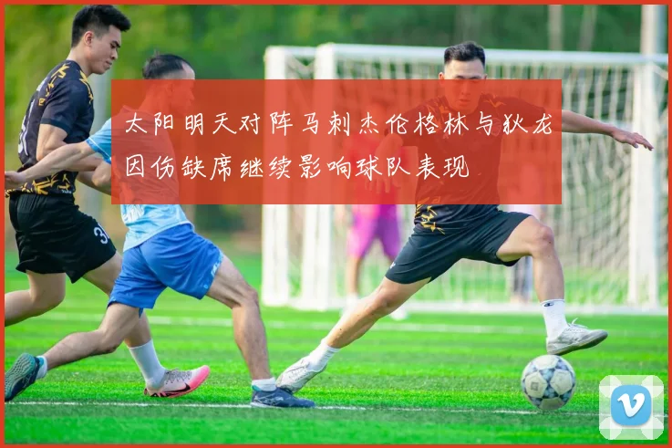 太阳明天对阵马刺杰伦格林与狄龙因伤缺席继续影响球队表现