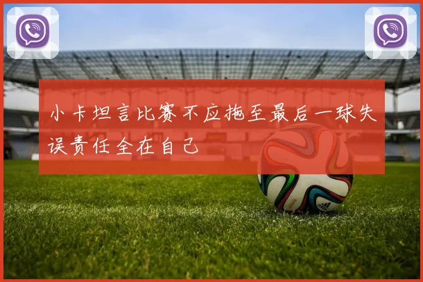 小卡坦言比赛不应拖至最后一球失误责任全在自己