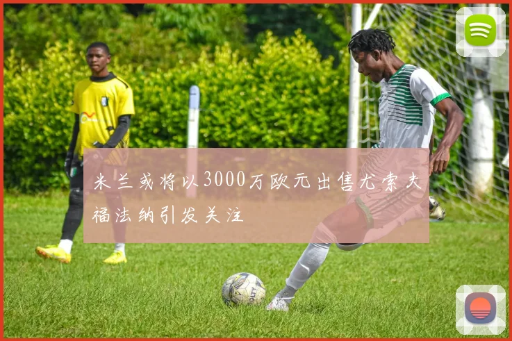 米兰或将以3000万欧元出售尤索夫福法纳引发关注