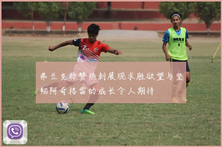 弗兰克称赞热刺展现求胜欲望与坚韧阿奇格雷的成长令人期待