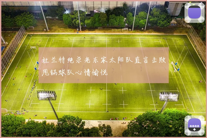 杜兰特绝杀老东家太阳队直言击败甩锅球队心情愉悦