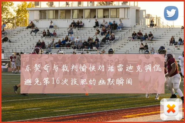 东契奇与裁判愉快对话雷迪克调侃避免第16次技犯的幽默瞬间