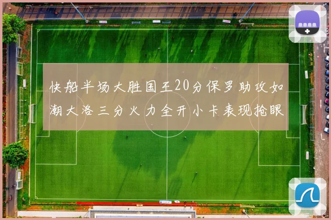 快船半场大胜国王20分保罗助攻如潮大洛三分火力全开小卡表现抢眼