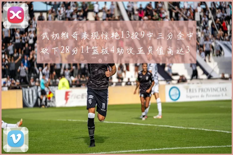武切维奇表现惊艳13投9中三分全中砍下28分11篮板4助攻正负值高达35