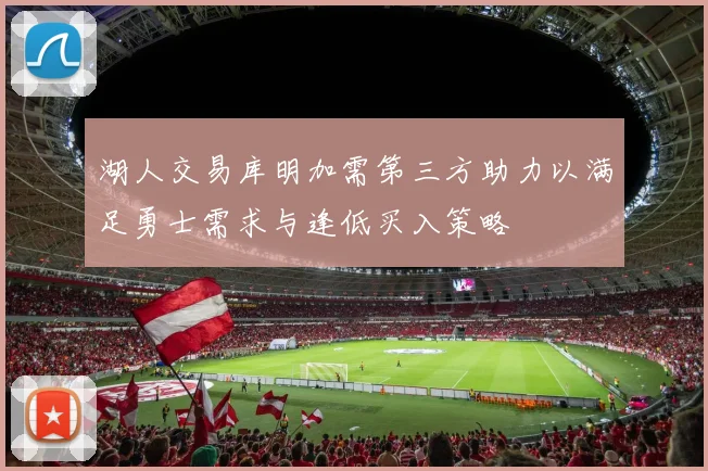湖人交易库明加需第三方助力以满足勇士需求与逢低买入策略