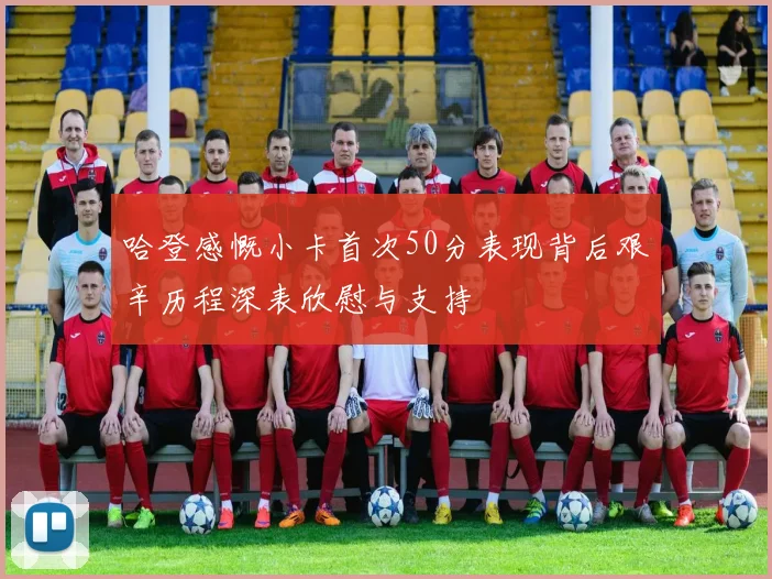 哈登感慨小卡首次50分表现背后艰辛历程深表欣慰与支持