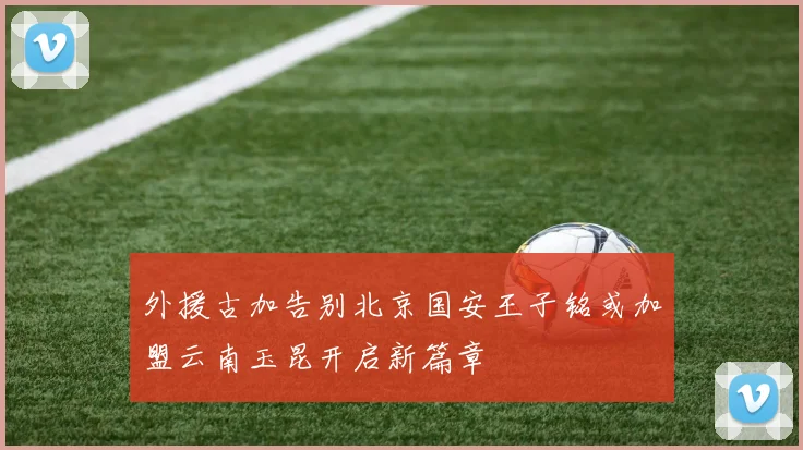 外援古加告别北京国安王子铭或加盟云南玉昆开启新篇章