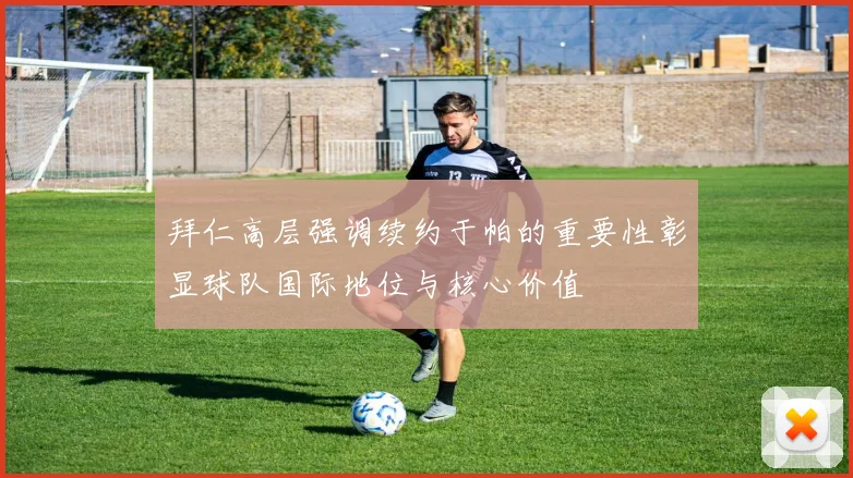 拜仁高层强调续约于帕的重要性彰显球队国际地位与核心价值