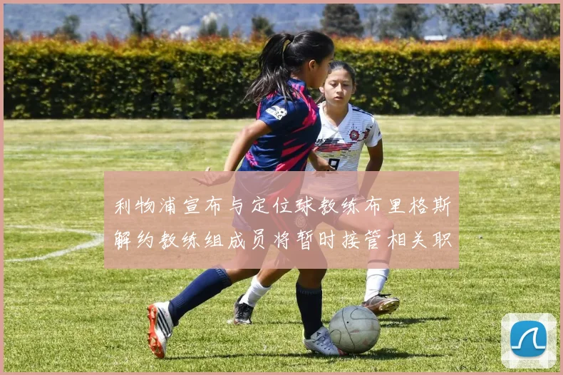 利物浦宣布与定位球教练布里格斯解约教练组成员将暂时接管相关职责