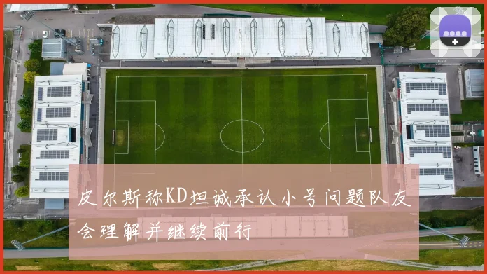 皮尔斯称KD坦诚承认小号问题队友会理解并继续前行
