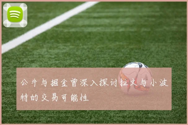 公牛与掘金曾深入探讨拉文与小波特的交易可能性