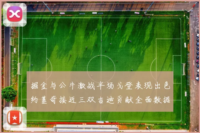 掘金与公牛激战半场戈登表现出色约基奇接近三双吉迪贡献全面数据