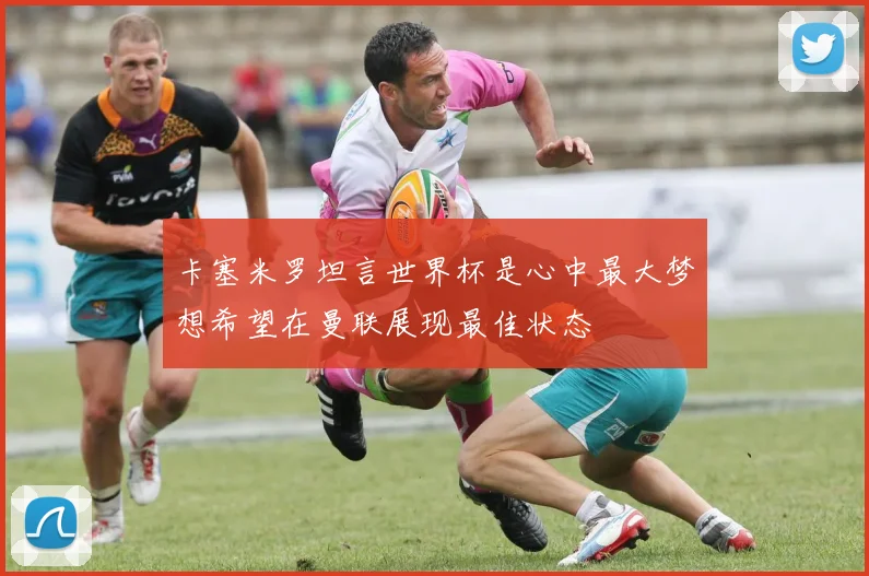 卡塞米罗坦言世界杯是心中最大梦想希望在曼联展现最佳状态