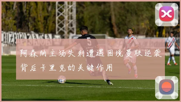 阿森纳主场失利遭遇困境曼联逆袭背后卡里克的关键作用