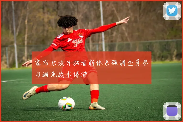 塞布尔谈开拓者新体系强调全员参与避免战术停滞