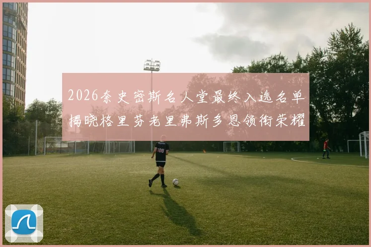 2026奈史密斯名人堂最终入选名单揭晓格里芬老里弗斯多恩领衔荣耀时刻