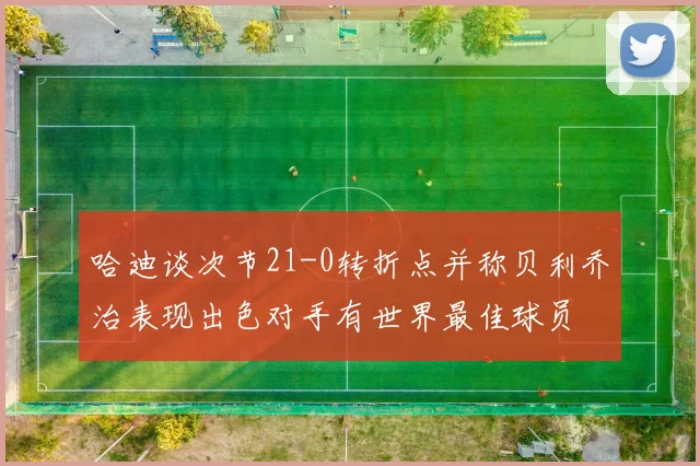 哈迪谈次节21-0转折点并称贝利乔治表现出色对手有世界最佳球员