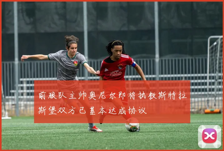 前狼队主帅奥尼尔即将执教斯特拉斯堡双方已基本达成协议