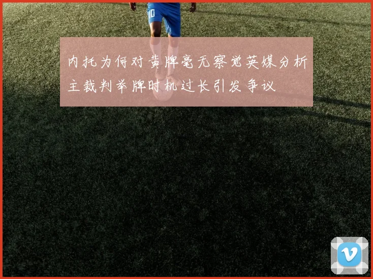 内托为何对黄牌毫无察觉英媒分析主裁判举牌时机过长引发争议