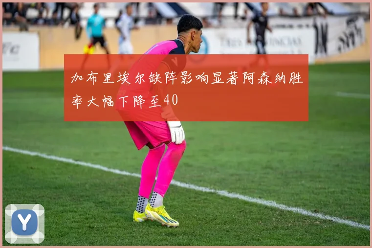 加布里埃尔缺阵影响显著阿森纳胜率大幅下降至40