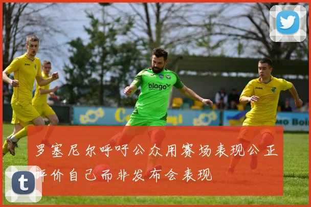 罗塞尼尔呼吁公众用赛场表现公正评价自己而非发布会表现